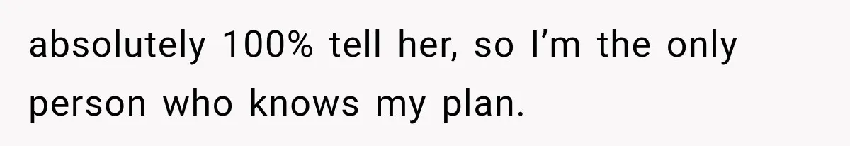 absolutely 100% tell her, so I’m the only person who knows my plan.