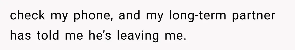 check my phone, and my long-term partner has told me he’s leaving me.