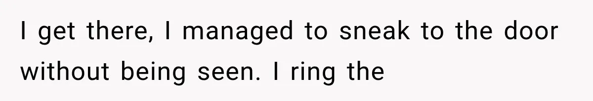 I get there, I managed to sneak to the door without being seen. I ring the