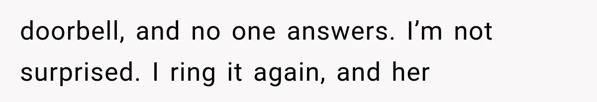 doorbell, and no one answers. I’m not surprised. I ring it again, and her
