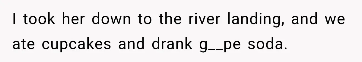I took her down to the river landing, and we ate cupcakes and drank g__pe soda.