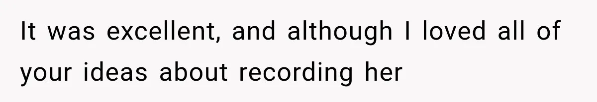 It was excellent, and although I loved all of your ideas about recording her