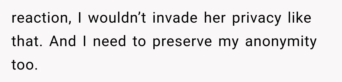 reaction, I wouldn’t invade her privacy like that. And I need to preserve my anonymity too.