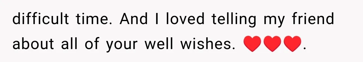 difficult time. And I loved telling my friend about all of your well wishes. ♥️♥️♥️.