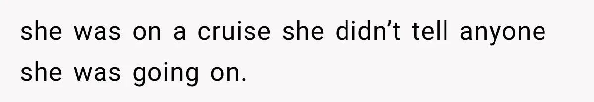 she was on a cruise she didn’t tell anyone she was going on.