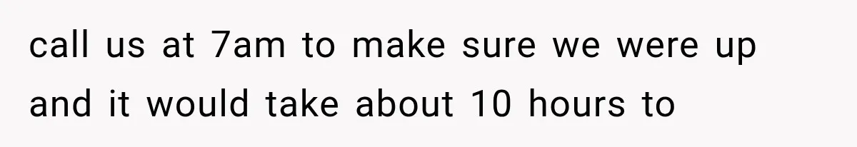 call us at 7am to make sure we were up and it would take about 10 hours to