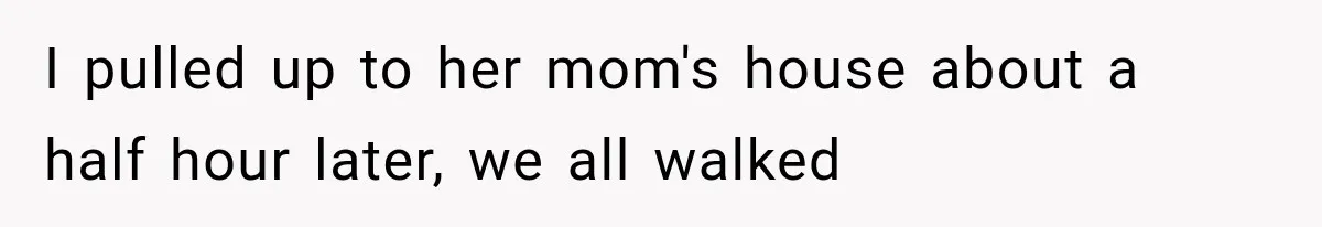 I pulled up to her mom's house about a half hour later, we all walked