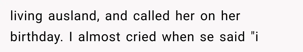 living ausland, and called her on her birthday. I almost cried when se said "i