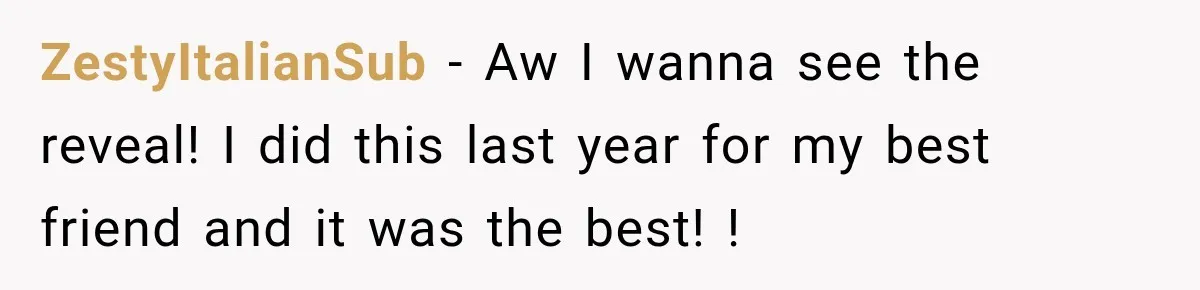 ZestyItalianSub − Aw I wanna see the reveal! I did this last year for my best friend and it was the best! !