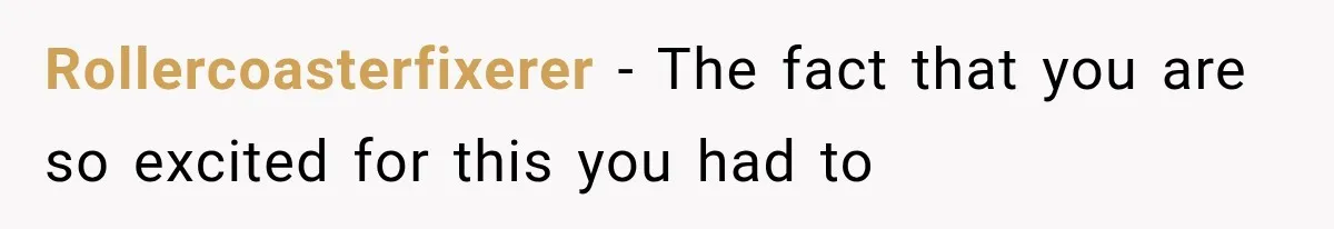 Rollercoasterfixerer − The fact that you are so excited for this you had to