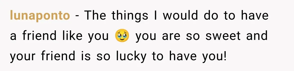 lunaponto − The things I would do to have a friend like you 🥹 you are so sweet and your friend is so lucky to have you!