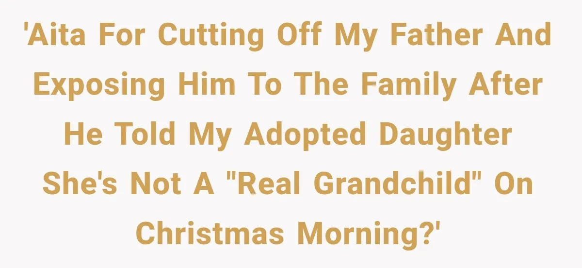 'AITA for cutting off my father and exposing him to the family after he told my adopted daughter she's not a "real grandchild" on Christmas morning?'
