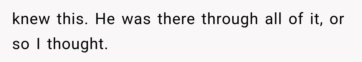 knew this. He was there through all of it, or so I thought.