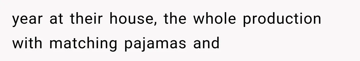 year at their house, the whole production with matching pajamas and