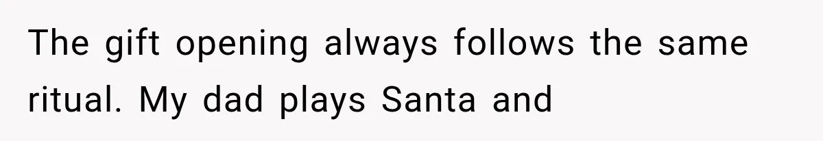 The gift opening always follows the same ritual. My dad plays Santa and