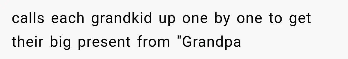 calls each grandkid up one by one to get their big present from "Grandpa