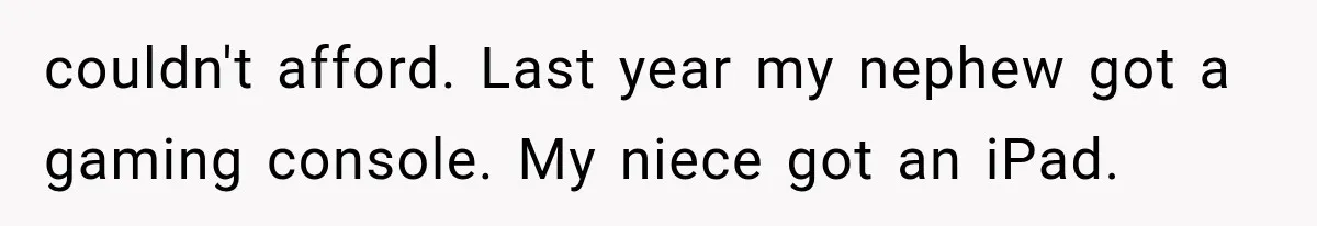 couldn't afford. Last year my nephew got a gaming console. My niece got an iPad.