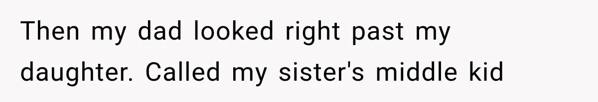 Then my dad looked right past my daughter. Called my sister's middle kid