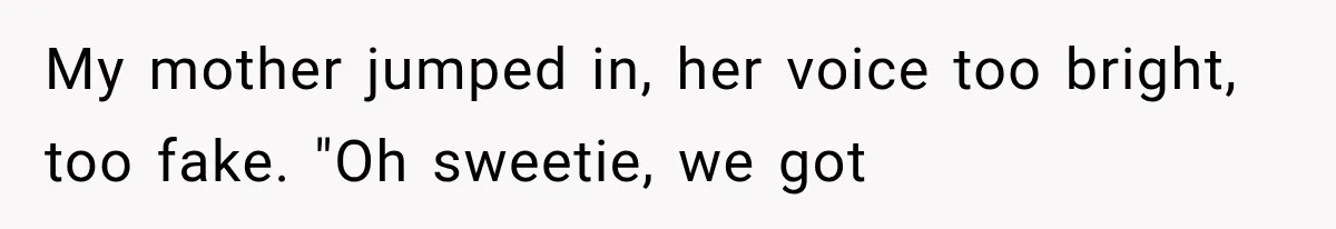 My mother jumped in, her voice too bright, too fake. "Oh sweetie, we got