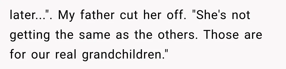 later...". My father cut her off. "She's not getting the same as the others. Those are for our real grandchildren."