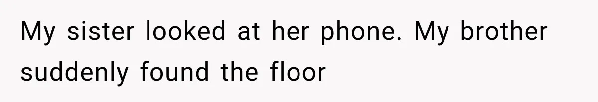 My sister looked at her phone. My brother suddenly found the floor