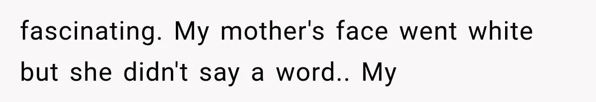 fascinating. My mother's face went white but she didn't say a word.. My