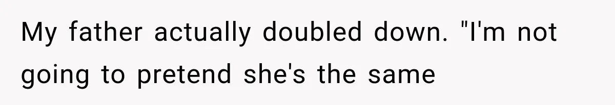 My father actually doubled down. "I'm not going to pretend she's the same