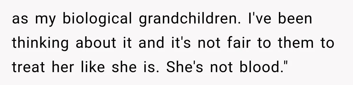 as my biological grandchildren. I've been thinking about it and it's not fair to them to treat her like she is. She's not blood."