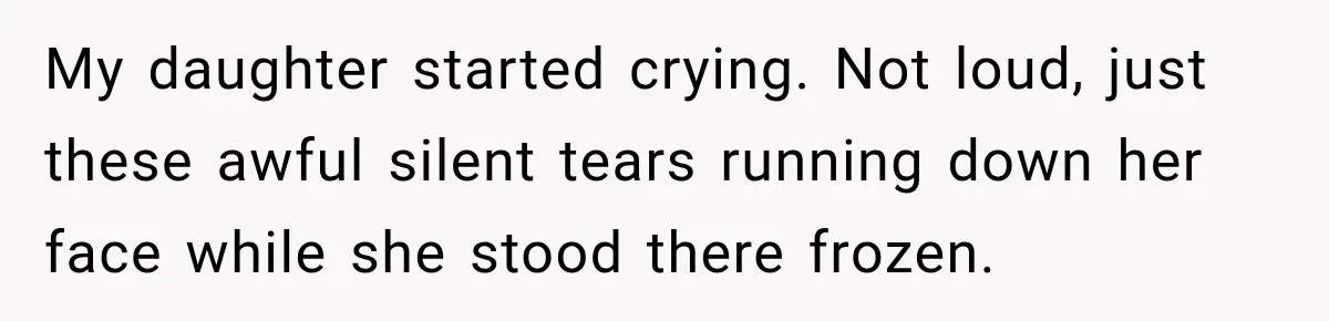 My daughter started crying. Not loud, just these awful silent tears running down her face while she stood there frozen.