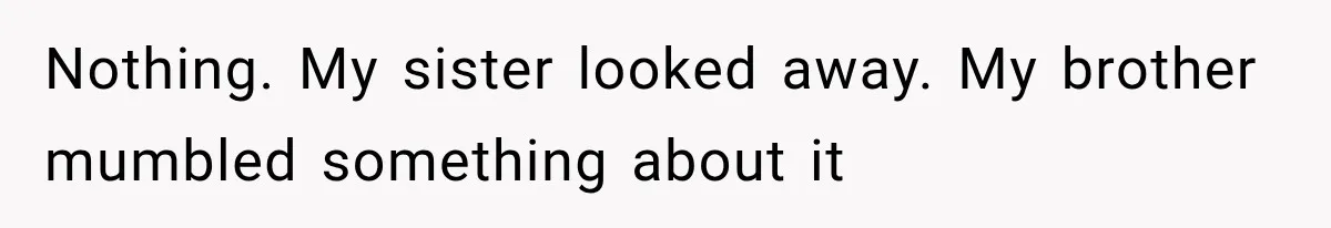 Nothing. My sister looked away. My brother mumbled something about it