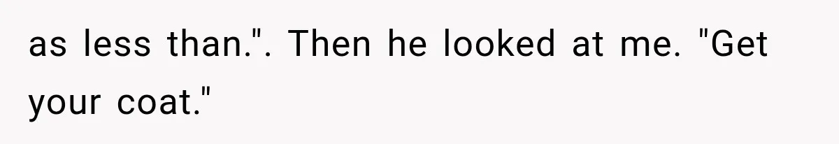 as less than.". Then he looked at me. "Get your coat."