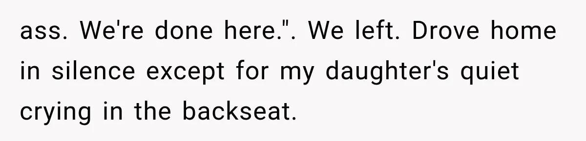 ass. We're done here.". We left. Drove home in silence except for my daughter's quiet crying in the backseat.