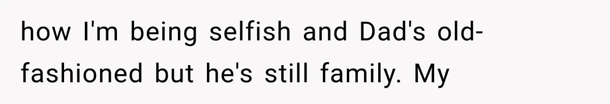 how I'm being selfish and Dad's old-fashioned but he's still family. My