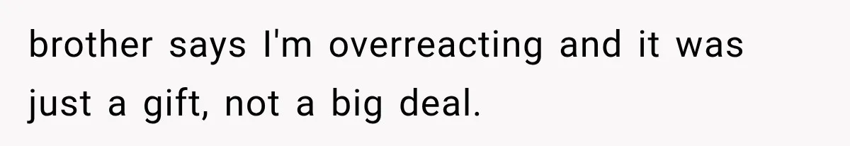 brother says I'm overreacting and it was just a gift, not a big deal.
