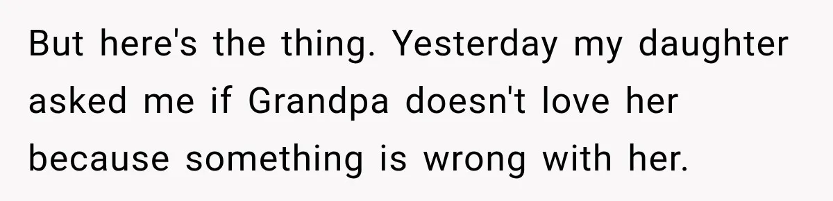 But here's the thing. Yesterday my daughter asked me if Grandpa doesn't love her because something is wrong with her.