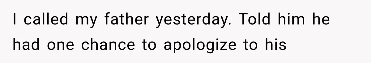 I called my father yesterday. Told him he had one chance to apologize to his