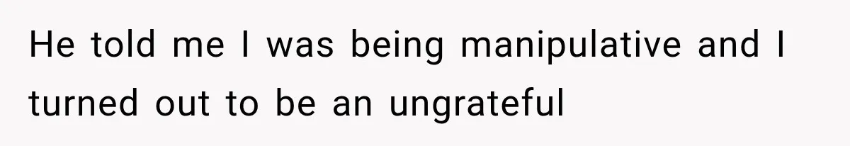 He told me I was being manipulative and I turned out to be an ungrateful