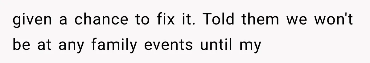 given a chance to fix it. Told them we won't be at any family events until my
