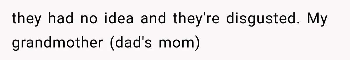 they had no idea and they're disgusted. My grandmother (dad's mom)