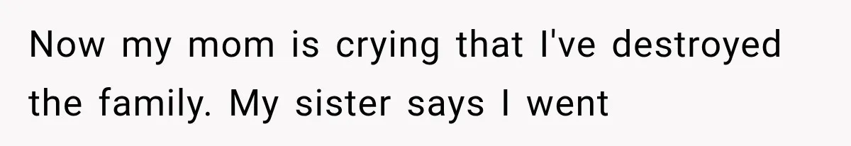 Now my mom is crying that I've destroyed the family. My sister says I went