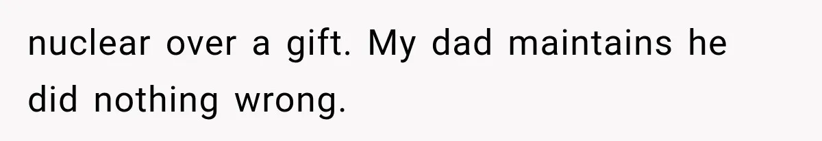 nuclear over a gift. My dad maintains he did nothing wrong.