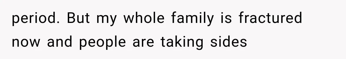period. But my whole family is fractured now and people are taking sides