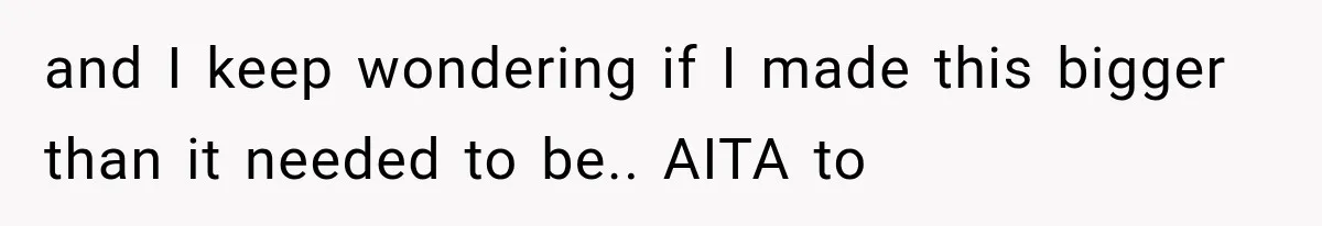 and I keep wondering if I made this bigger than it needed to be.. AITA to