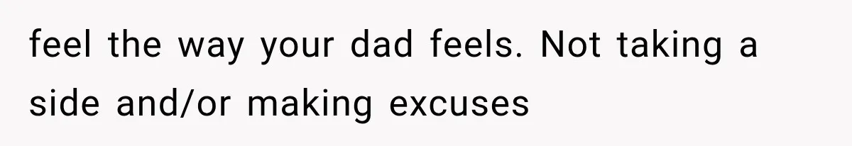 feel the way your dad feels. Not taking a side and/or making excuses
