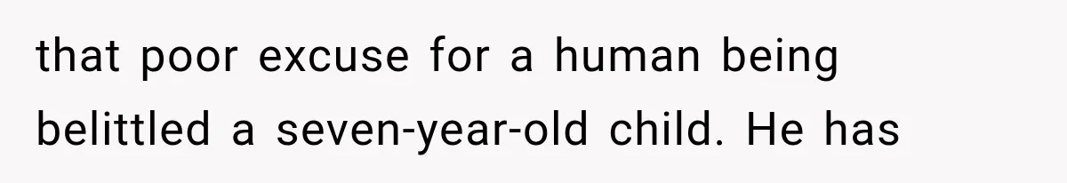 that poor excuse for a human being belittled a seven-year-old child. He has