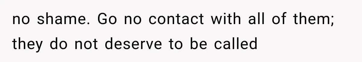 no shame. Go no contact with all of them; they do not deserve to be called