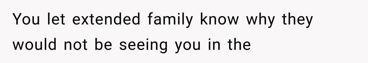 You let extended family know why they would not be seeing you in the