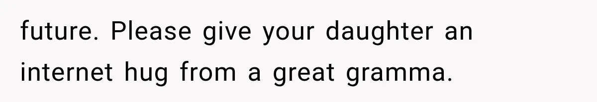 future. Please give your daughter an internet hug from a great gramma.