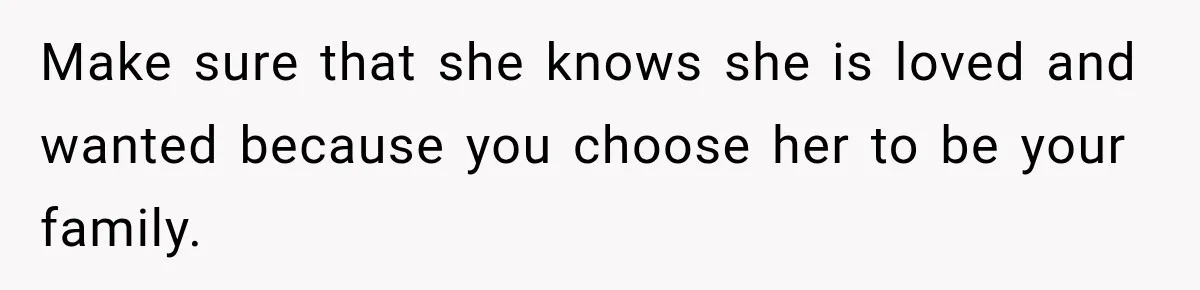 Make sure that she knows she is loved and wanted because you choose her to be your family.