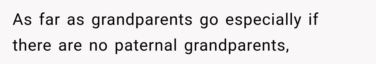 As far as grandparents go especially if there are no paternal grandparents,
